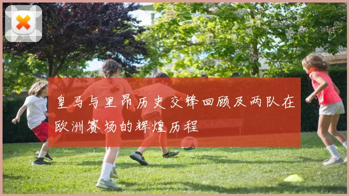 皇马与里昂历史交锋回顾及两队在欧洲赛场的辉煌历程