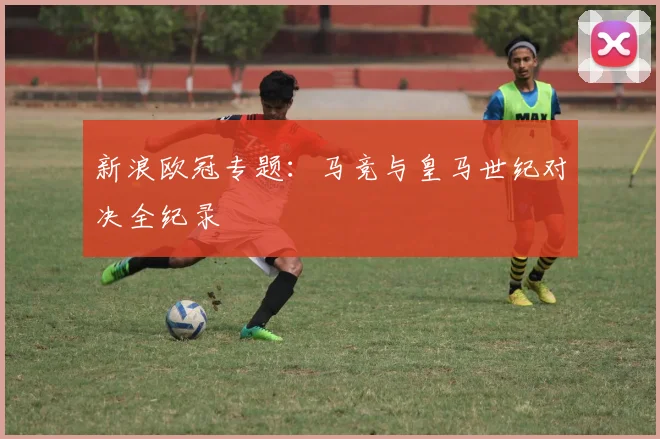 新浪欧冠专题：马竞与皇马世纪对决全纪录