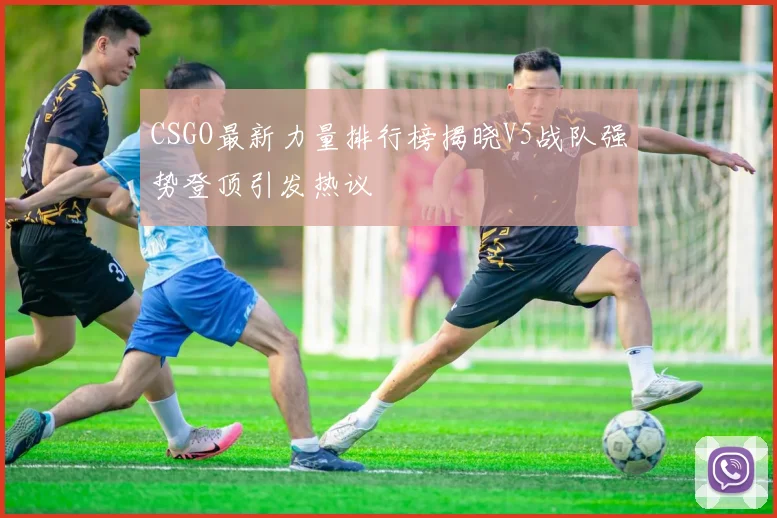 CSGO最新力量排行榜揭晓V5战队强势登顶引发热议