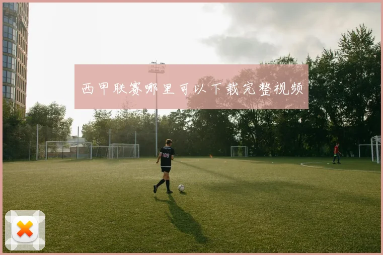 西甲联赛哪里可以下载完整视频