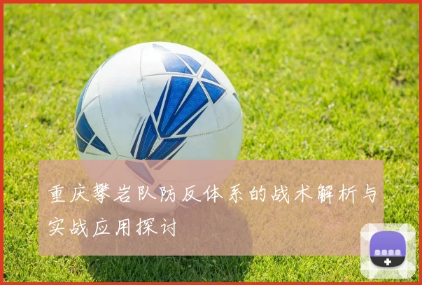 重庆攀岩队防反体系的战术解析与实战应用探讨