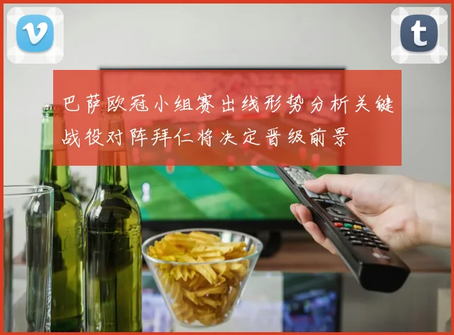 巴萨欧冠小组赛出线形势分析关键战役对阵拜仁将决定晋级前景