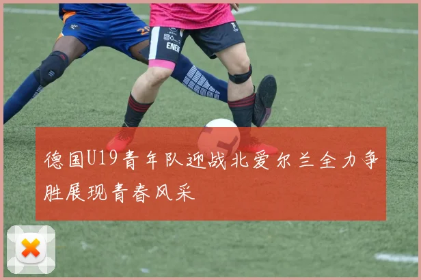 德国U19青年队迎战北爱尔兰全力争胜展现青春风采