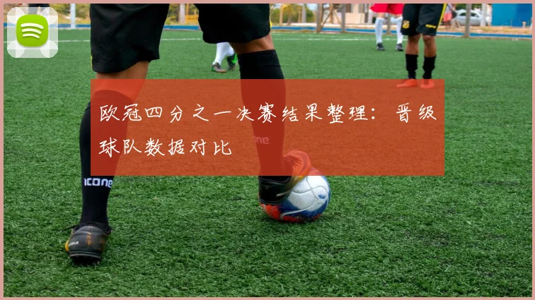 欧冠四分之一决赛结果整理：晋级球队数据对比