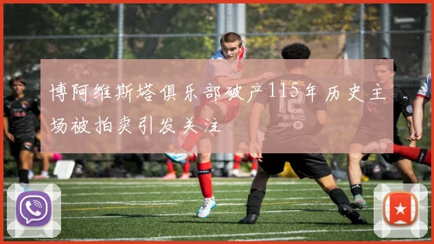 博阿维斯塔俱乐部破产115年历史主场被拍卖引发关注