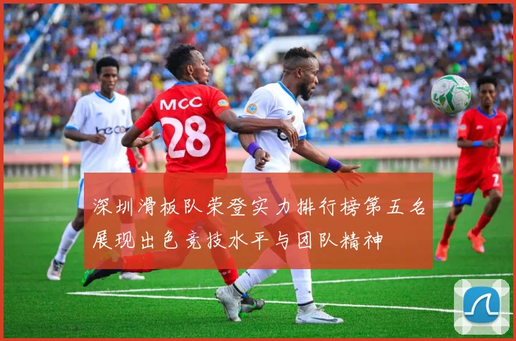 深圳滑板队荣登实力排行榜第五名展现出色竞技水平与团队精神
