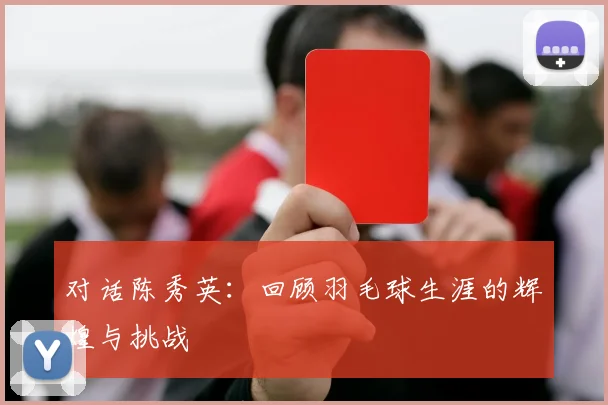 对话陈秀英：回顾羽毛球生涯的辉煌与挑战