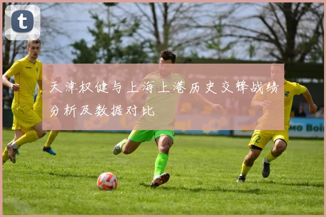 天津权健与上海上港历史交锋战绩分析及数据对比